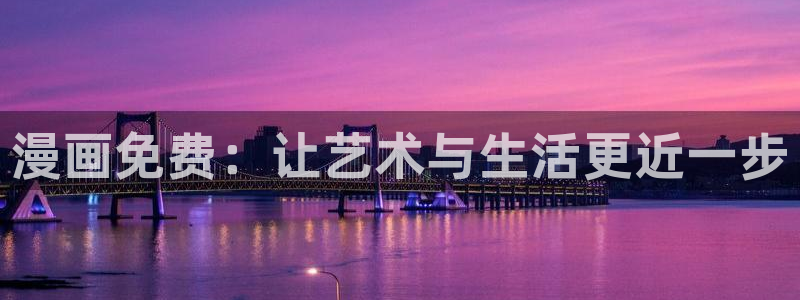 酷漫屋下拉式(免费漫画)官方网：漫画免费：让艺术与生活更近一步