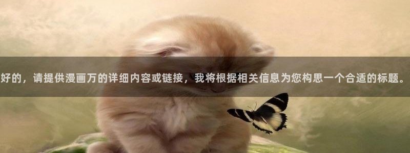 奇漫屋漫画下拉式酷漫屋免费：好的，请提供漫画万的详细内容或链接，我将根据相关信息为您构思一个合适的标题。